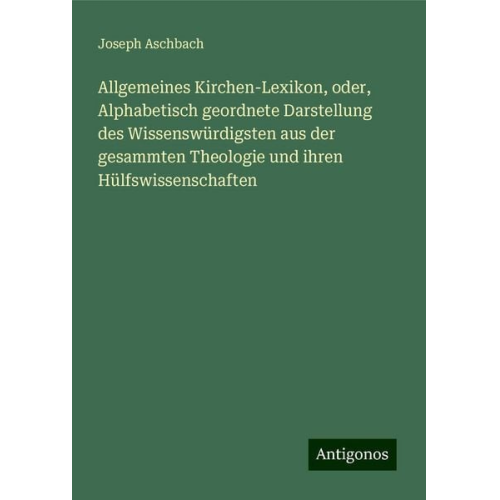 Joseph Aschbach - Allgemeines Kirchen-Lexikon, oder, Alphabetisch geordnete Darstellung des Wissenswürdigsten aus der gesammten Theologie und ihren Hülfswissenschaften