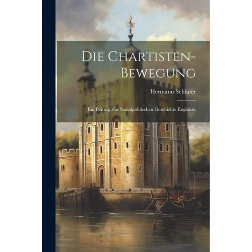 Hermann Schlüter - Die Chartisten-Bewegung: Ein Beitrag Zur Sozialpolitischen Geschichte Englands