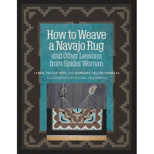 Lynda Teller Pete Barbara Teller Ornelas - How to Weave a Navajo Rug and Other Lessons from Spider Woman