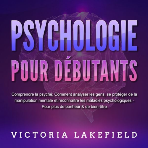 Victoria Lakefield - PSYCHOLOGIE POUR DÉBUTANTS - Comprendre la psyché: Comment analyser les gens, se protéger de la manipulation mentale et reconnaître les maladies psych