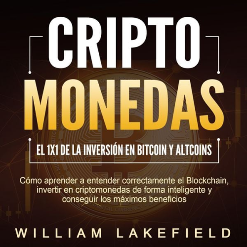 William Lakefield - CRIPTOMONEDAS - El 1x1 de la inversión en Bitcoin y Altcoins: Cómo aprender a entender correctamente el Blockchain, invertir en criptomonedas de forma