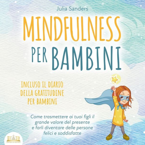 Julia Sanders - MINDFULNESS PER BAMBINI: Come trasmettere ai tuoi figli il grande valore del presente e farli diventare delle persone felici e soddisfatte - incluso il diario della gratitudine per bambini