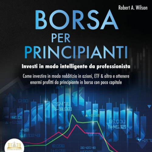 Robert A. Wilson - BORSA PER PRINCIPIANTI - Investi in modo intelligente da professionista: Come investire in modo redditizio in azioni, ETF & altro e ottenere enormi profitti da principiante in borsa con poco capitale