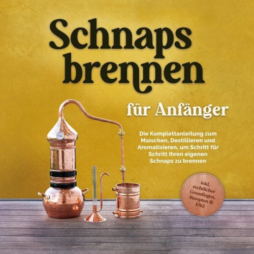 Konrad Pahls - Schnapsbrennen für Anfänger: Die Komplettanleitung zum Maischen, Destillieren und Aromatisieren, um Schritt für Schritt Ihren eigenen Schnaps zu brennen - inkl. rechtlicher Grundlagen, Rezepten & FAQ