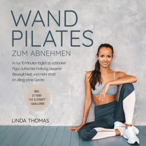 Linda Thomas - Express Wandpilates zum Abnehmen: In nur 10 Minuten täglich zu schlanker Figur, aufrechter Haltung, besserer Beweglichkeit und mehr Kraft im Alltag ohne Geräte -inkl. 21-Tage-"Fit & Straff"-Challenge