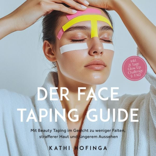 Kathi Hofinga - Der Face Taping Guide: Mit Beauty Taping im Gesicht zu weniger Falten, strafferer Haut und jüngerem Aussehen - inkl. 21 Tage Glow-Up Challenge & FAQ