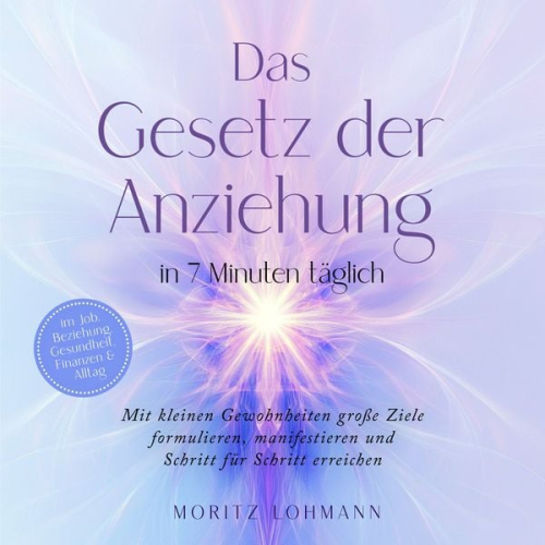 Moritz Lohmann - Das Gesetz der Anziehung in 7 Minuten täglich: Mit kleinen Gewohnheiten große Ziele formulieren, manifestieren und Schritt für Schritt erreichen - im Job, Beziehung, Gesundheit, Finanzen & Alltag