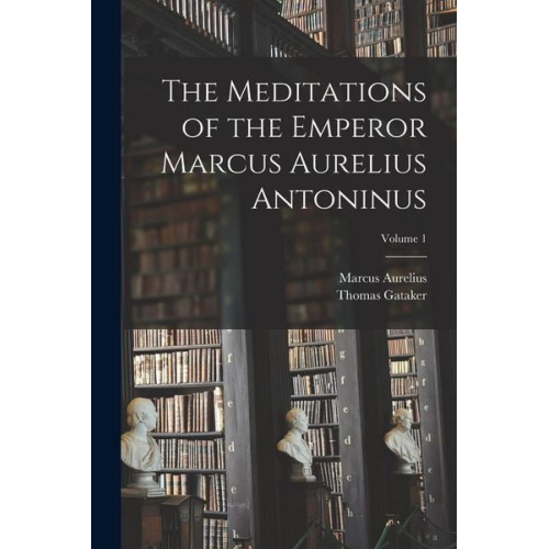 Marcus Aurelius Thomas Gataker - The Meditations of the Emperor Marcus Aurelius Antoninus; Volume 1