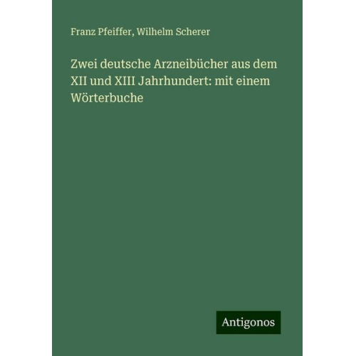 Franz Pfeiffer Wilhelm Scherer - Zwei deutsche Arzneibücher aus dem XII und XIII Jahrhundert: mit einem Wörterbuche
