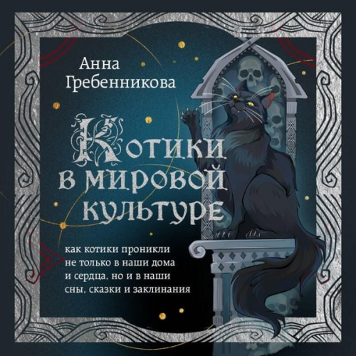 Anna Grebennikova - Kotiki v mirovoy kulture. Kak kotiki pronikli ne tolko v nashi doma i serdtsa, no i v nashi sny, skazki i zaklinaniya