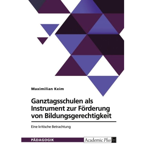 Maximilian Keim - Ganztagsschulen als Instrument zur Förderung von Bildungsgerechtigkeit. Eine kritische Betrachtung