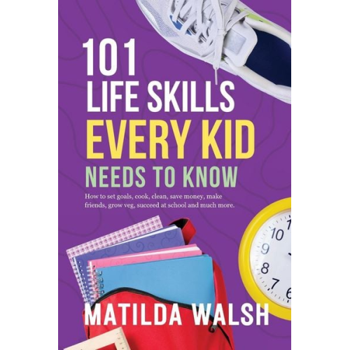Matilda Walsh - 101 Life Skills Every Kid Needs to Know - How to set goals, cook, clean, save money, make friends, grow veg, succeed at school and much more.