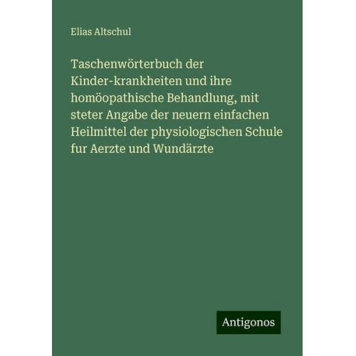 Elias Altschul - Taschenwörterbuch der Kinder-krankheiten und ihre homöopathische Behandlung, mit steter Angabe der neuern einfachen Heilmittel der physiologischen Sch