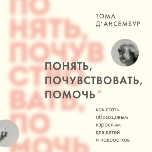 Thomas D'Ansembourg - Ponyat, pochuvstvovat, pomoch. Kak stat obraztsovym vzroslym dlya detey i podrostkov