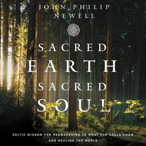 John Philip Newell - Sacred Earth, Sacred Soul: Celtic Wisdom for Reawakening to What Our Souls Know and Healing the World
