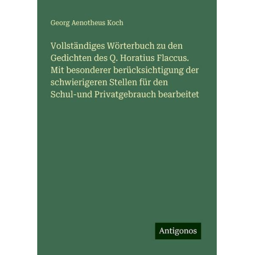 Georg Aenotheus Koch - Vollständiges Wörterbuch zu den Gedichten des Q. Horatius Flaccus. Mit besonderer berücksichtigung der schwierigeren Stellen für den Schul-und Privatg