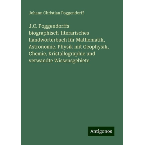 Johann Christian Poggendorff - J.C. Poggendorffs biographisch-literarisches handwörterbuch für Mathematik, Astronomie, Physik mit Geophysik, Chemie, Kristallographie und verwandte W