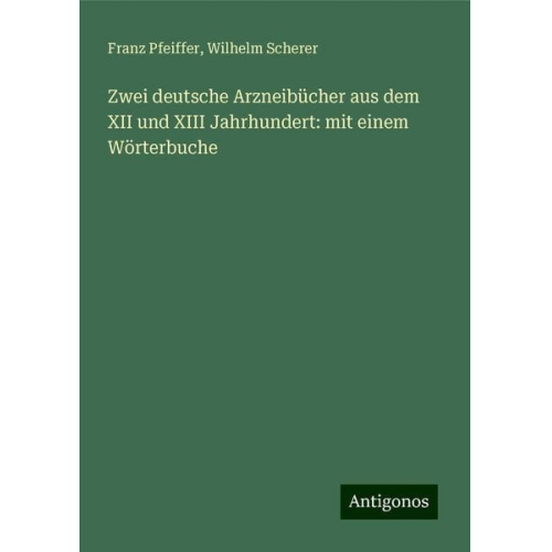 Franz Pfeiffer Wilhelm Scherer - Zwei deutsche Arzneibücher aus dem XII und XIII Jahrhundert: mit einem Wörterbuche