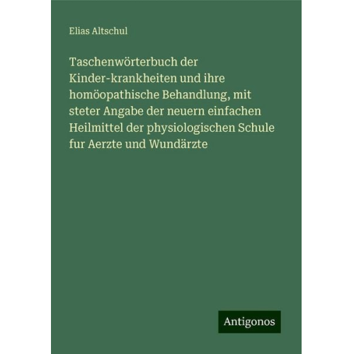 Elias Altschul - Taschenwörterbuch der Kinder-krankheiten und ihre homöopathische Behandlung, mit steter Angabe der neuern einfachen Heilmittel der physiologischen Sch