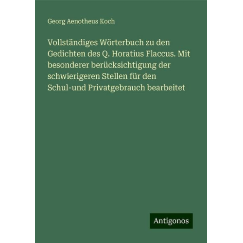 Georg Aenotheus Koch - Vollständiges Wörterbuch zu den Gedichten des Q. Horatius Flaccus. Mit besonderer berücksichtigung der schwierigeren Stellen für den Schul-und Privatg