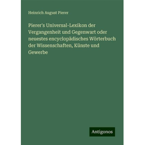 Heinrich August Pierer - Pierer's Universal-Lexikon der Vergangenheit und Gegenwart oder neuestes encyclopädisches Wörterbuch der Wissenschaften, Künste und Gewerbe