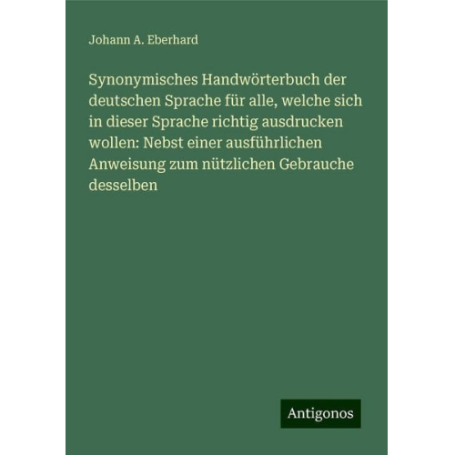 Johann A. Eberhard - Synonymisches Handwörterbuch der deutschen Sprache für alle, welche sich in dieser Sprache richtig ausdrucken wollen: Nebst einer ausführlichen Anweis