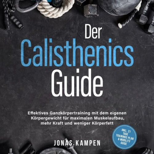 Jonas Kampen - Der Calisthenics Guide: Effektives Ganzkörpertraining mit dem eigenen Körpergewicht für maximalen Muskelaufbau, mehr Kraft und weniger Körperfett - inkl. 21 Tage Trainingsplan & Mobility Guide