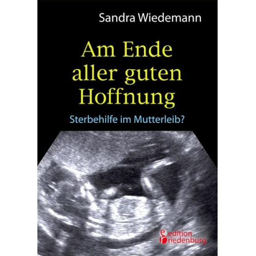 Sandra Wiedemann - Am Ende aller guten Hoffnung - Sterbehilfe im Mutterleib? (Erfahrungsbericht zum Thema Schwangerschaftsabbruch)