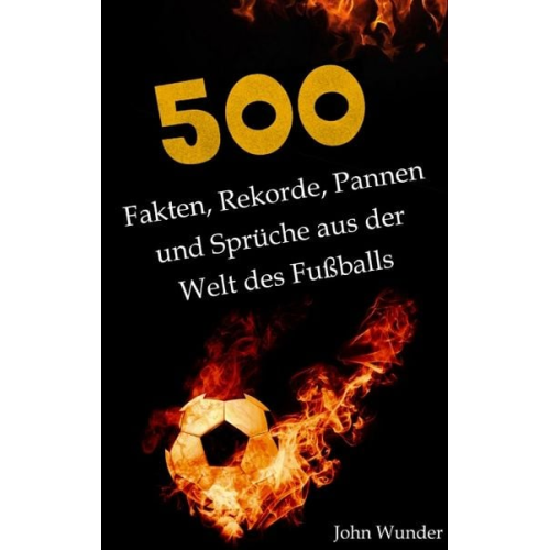 John Wunder - 500 Fakten, Rekorde, Pannen und Sprüche aus der Welt des Fußball - für echte Fußball Fans.