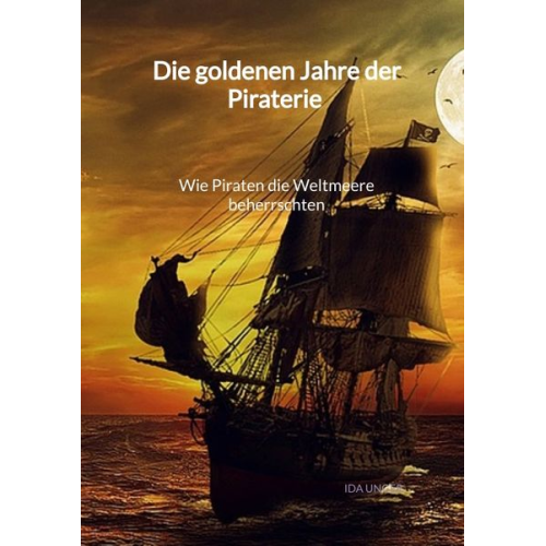 Ida Unger - Die goldenen Jahre der Piraterie - Wie Piraten die Weltmeere beherrschten