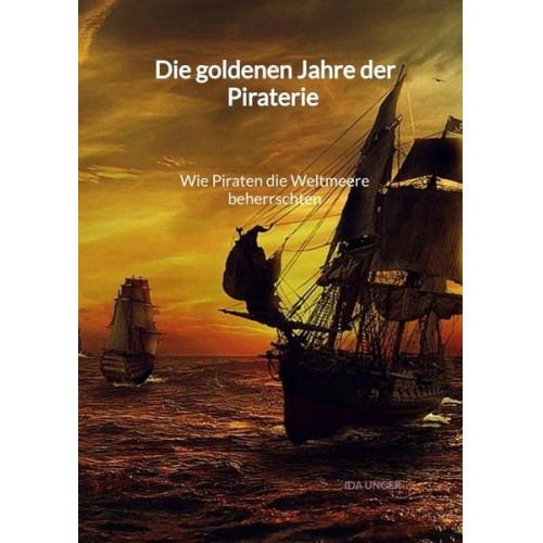 Ida Unger - Die goldenen Jahre der Piraterie - Wie Piraten die Weltmeere beherrschten