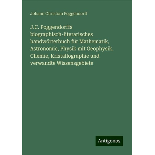 Johann Christian Poggendorff - J.C. Poggendorffs biographisch-literarisches handwörterbuch für Mathematik, Astronomie, Physik mit Geophysik, Chemie, Kristallographie und verwandte W