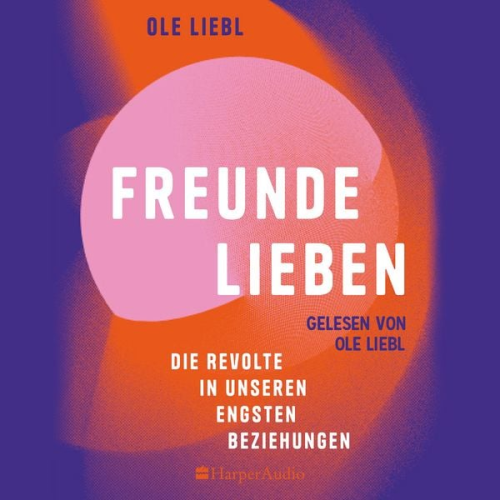 Ole Liebl - Freunde lieben. Die Revolte in unseren engsten Beziehungen