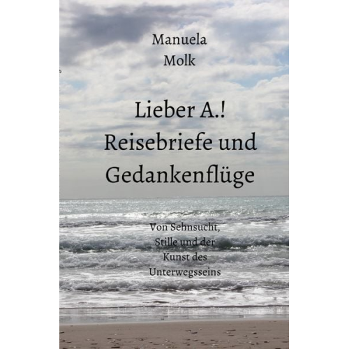 Manuela Molk - Lieber A.! Reisebriefe und Gedankenflüge