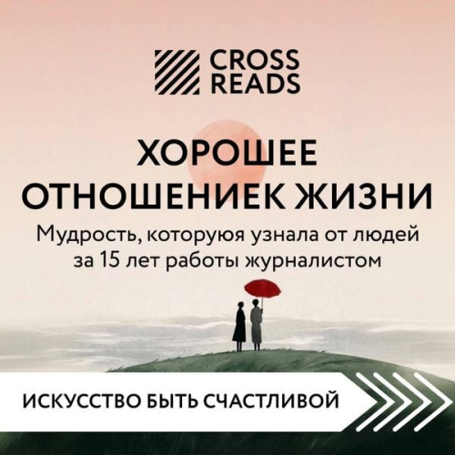 Crossreads - Sammari knigi "Horoshee otnoshenie k zhizni. Mudrost, kotoruyu ya uznala ot lyudey za 15 let raboty zhurnalistom"