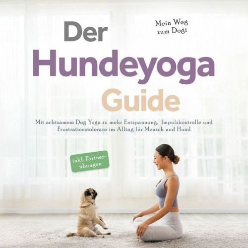 Julia Everwien - Der Hundeyoga Guide - Mein Weg zum Dogi: Mit achtsamem Dog Yoga zu mehr Entspannung, Impulskontrolle und Frustrationstoleranz im Alltag für Mensch und Hund - inkl. Partnerübungen