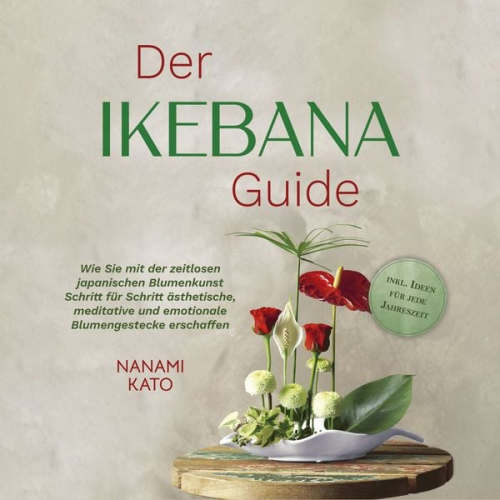 Nanami Kato - Der Ikebana Guide: Wie Sie mit der zeitlosen japanischen Blumenkunst Schritt für Schritt ästhetische, meditative und emotionale Blumengestecke erschaffen – inkl. Ideen für jede Jahreszeit