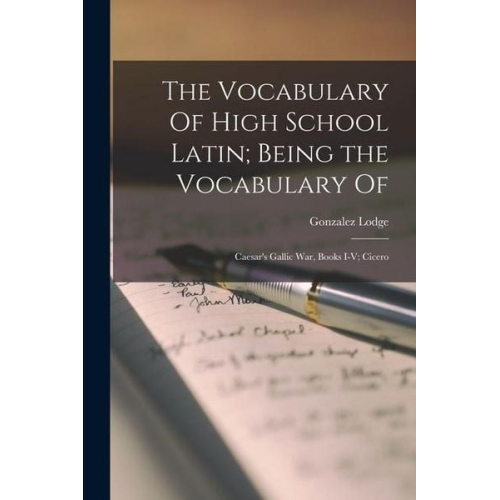 Gonzalez Lodge - The Vocabulary Of High School Latin; Being the Vocabulary Of: Caesar's Gallic War, Books I-V; Cicero