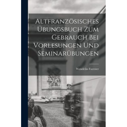 Wendelin Foerster - Altfranzösisches Übungsbuch zum Gebrauch bei Vorlesungen und Seminarübungen