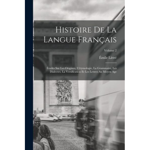 Émile Littré - Histoire De La Langue Français: Études Sur Les Origines, L'étymologie, La Grammaire, Les Dialectes, La Versification Et Les Lettres Au Moyen Age; Volu