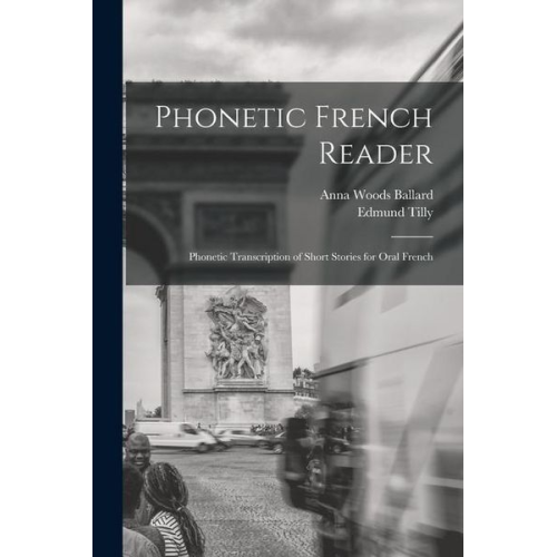Anna Woods Ballard Edmund Tilly - Phonetic French Reader; Phonetic Transcription of Short Stories for Oral French