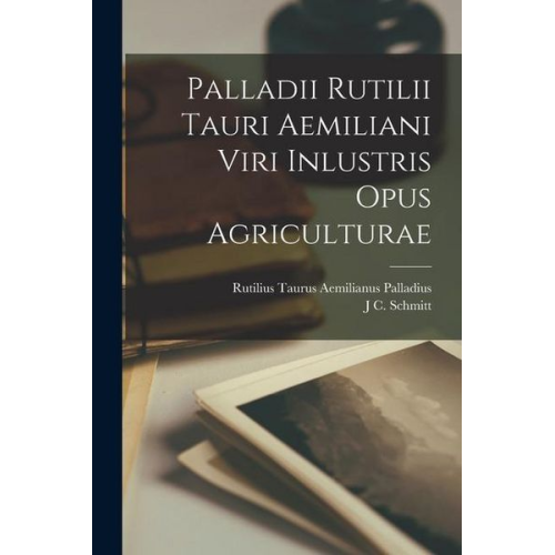 Rutilius Taurus Aemilianus Palladius J. C. Schmitt - Palladii Rutilii Tauri Aemiliani Viri Inlustris Opus Agriculturae