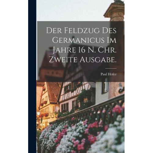 Paul Höfer - Der Feldzug des Germanicus im Jahre 16 N. Chr. Zweite Ausgabe.