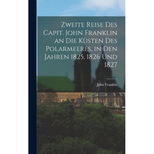 John Franklin - Zweite Reise Des Capit. John Franklin an Die Küsten Des Polarmeeres, in Den Jahren 1825, 1826 Und 1827