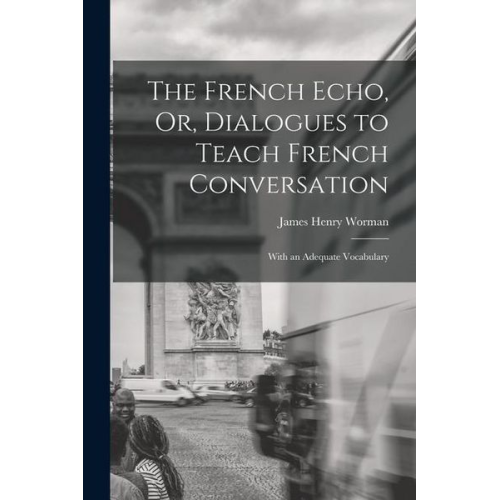 James Henry Worman - The French Echo, Or, Dialogues to Teach French Conversation: With an Adequate Vocabulary
