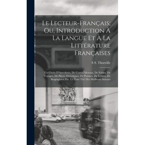 S. S. Thorville - Le Lecteur-Français; Ou, Introduction À La Langue Et À La Littérature Françaises: Un Choix D'Anecdotes, De Contes Moraux, De Fables, De Voyages, De Pi