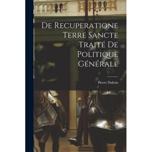 Pierre Dubois - De Recuperatione Terre Sancte Traité de Politique Générale
