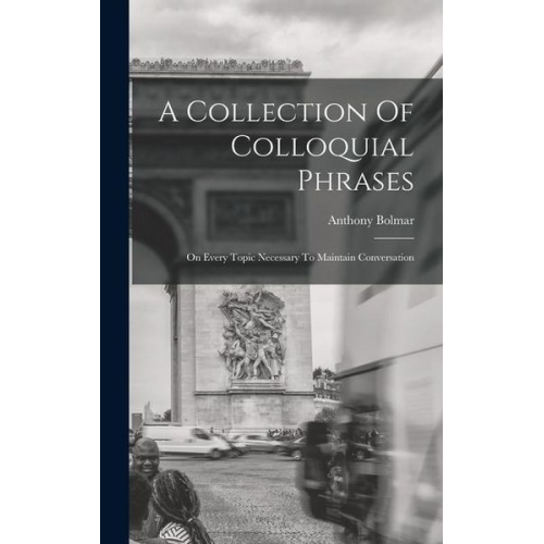 Anthony Bolmar - A Collection Of Colloquial Phrases: On Every Topic Necessary To Maintain Conversation