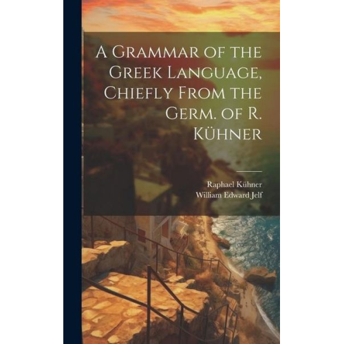 William Edward Jelf Raphael Kühner - A Grammar of the Greek Language, Chiefly From the Germ. of R. Kühner