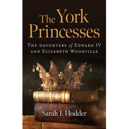 Sarah J. Hodder - The York Princesses: The Daughters of Edward IV and Elizabeth Woodville
